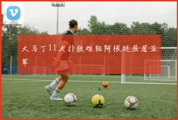 大马丁11次扑救难阻阿根廷屈居亚军